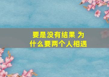 要是没有结果 为什么要两个人相遇